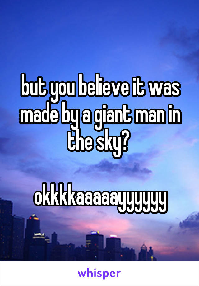 but you believe it was made by a giant man in the sky? 

okkkkaaaaayyyyyy