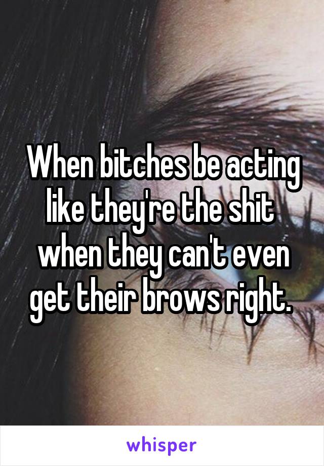 When bitches be acting like they're the shit 
when they can't even get their brows right. 