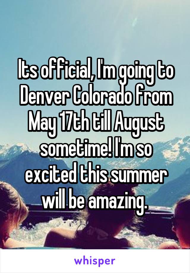 Its official, I'm going to Denver Colorado from May 17th till August sometime! I'm so excited this summer will be amazing. 