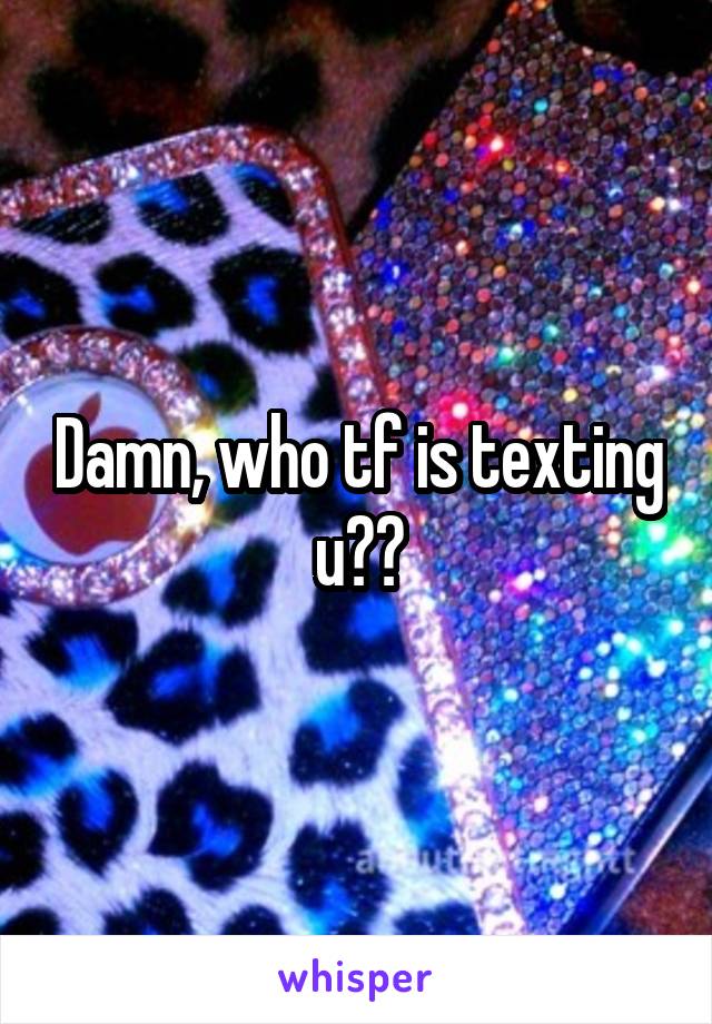 Damn, who tf is texting u??