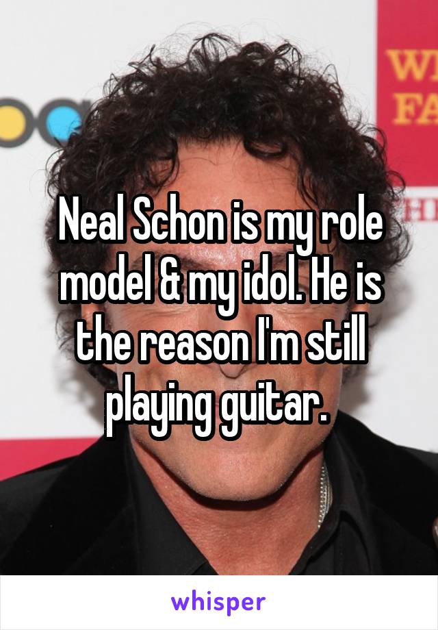 Neal Schon is my role model & my idol. He is the reason I'm still playing guitar. 