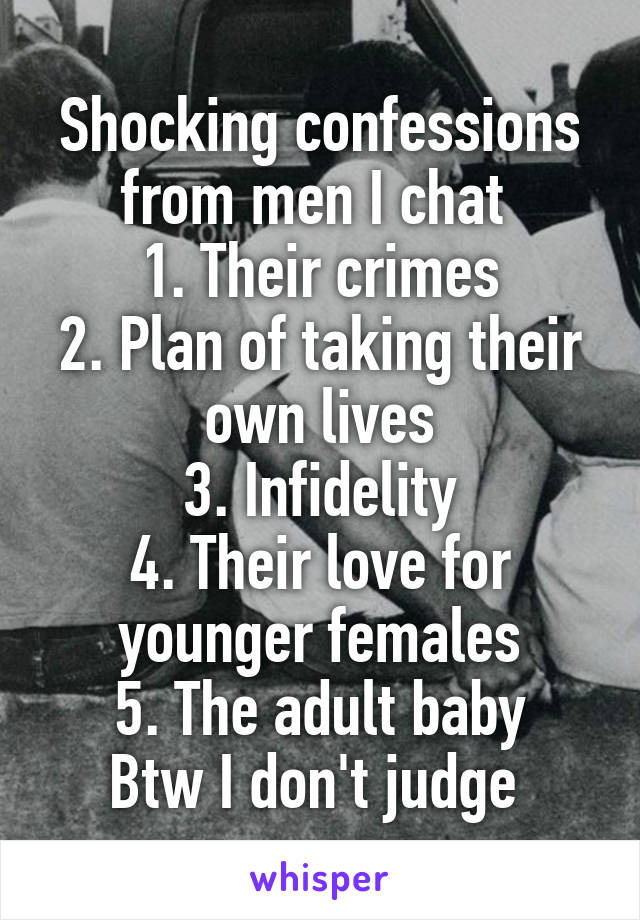 Shocking confessions from men I chat 
1. Their crimes
2. Plan of taking their own lives
3. Infidelity
4. Their love for younger females
5. The adult baby
Btw I don't judge 