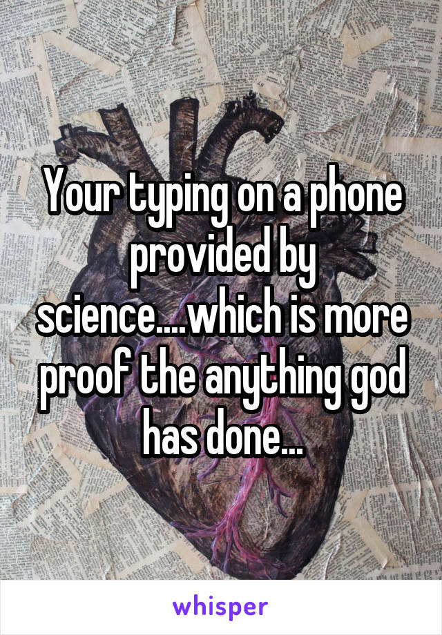 Your typing on a phone provided by science....which is more proof the anything god has done...