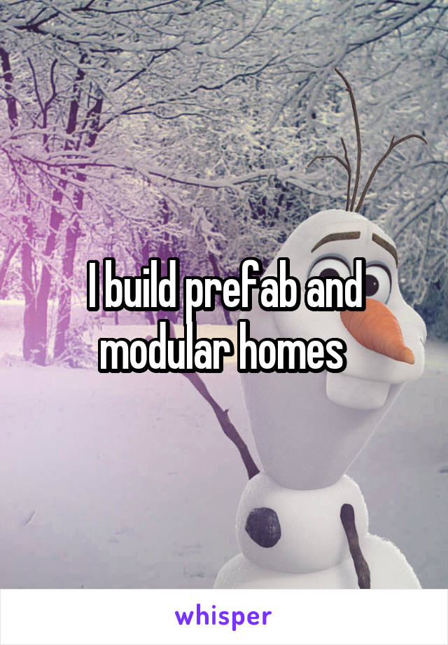 I build prefab and modular homes 
