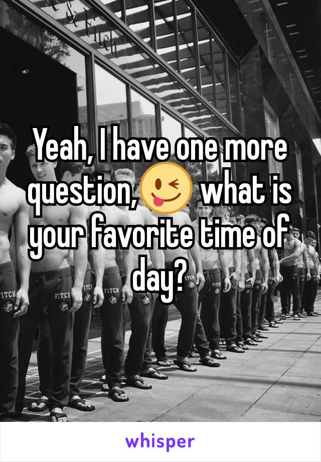 Yeah, I have one more question,😜 what is your favorite time of day?
