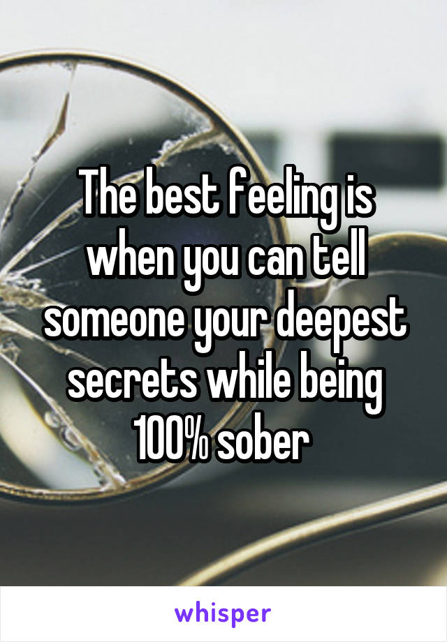 The best feeling is when you can tell someone your deepest secrets while being 100% sober 