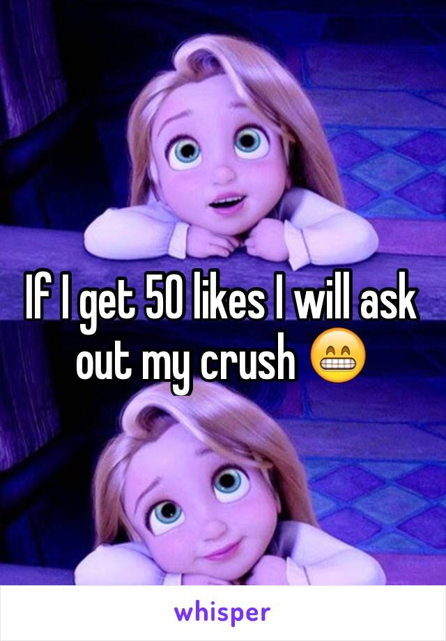 If I get 50 likes I will ask out my crush 😁