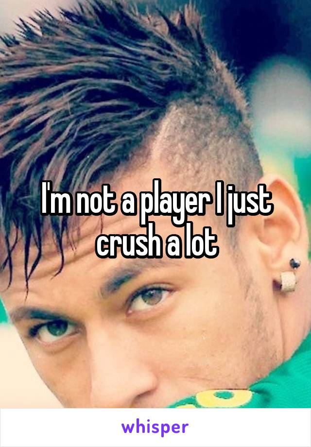 I'm not a player I just crush a lot