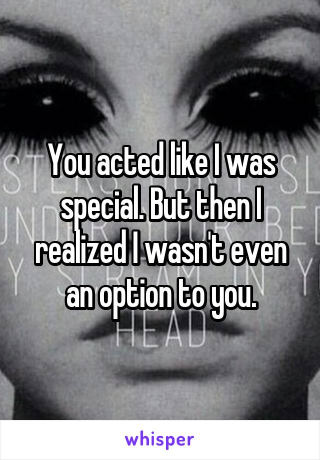 You acted like I was special. But then I realized I wasn't even an option to you.