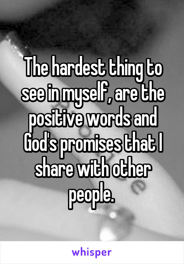 The hardest thing to see in myself, are the positive words and God's promises that I share with other people. 