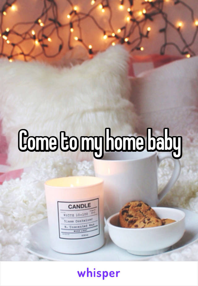 Come to my home baby