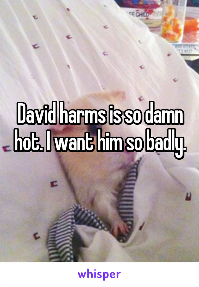 David harms is so damn hot. I want him so badly. 