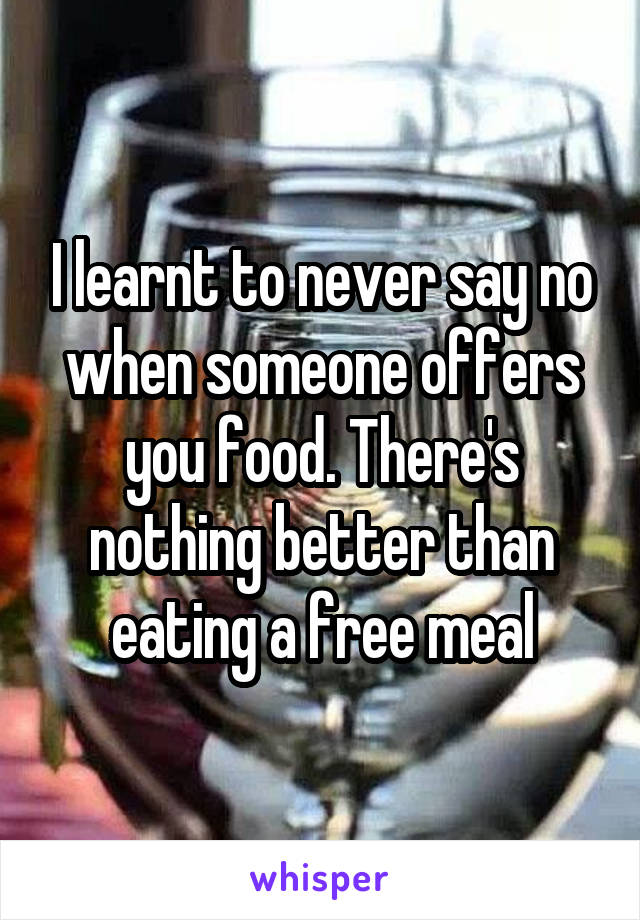 I learnt to never say no when someone offers you food. There's nothing better than eating a free meal