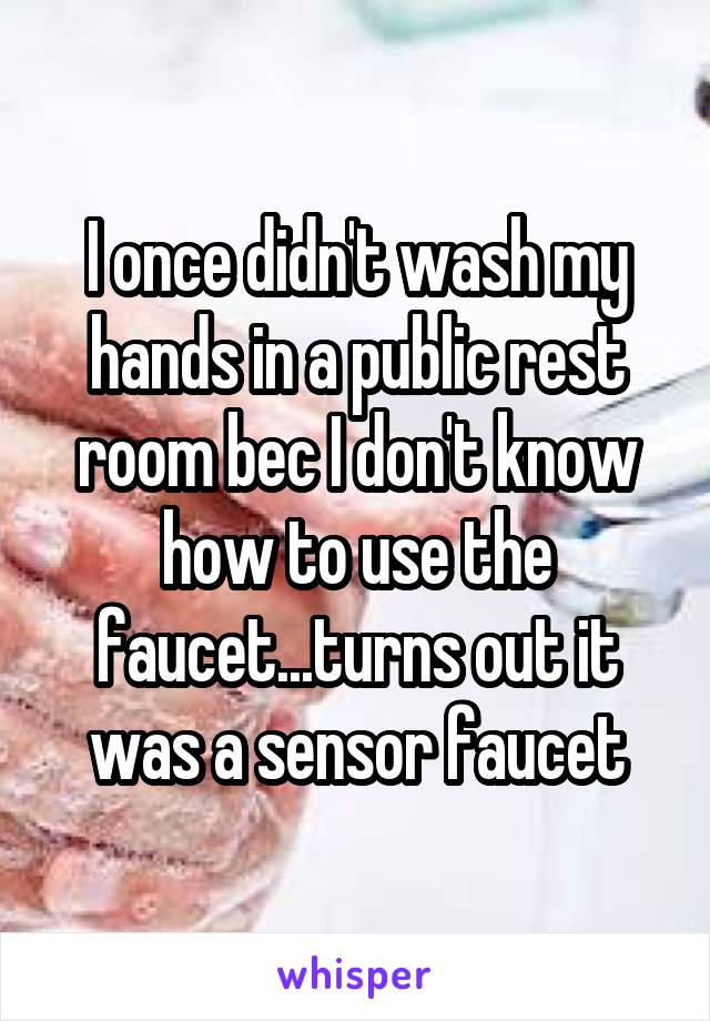 I once didn't wash my hands in a public rest room bec I don't know how to use the faucet...turns out it was a sensor faucet