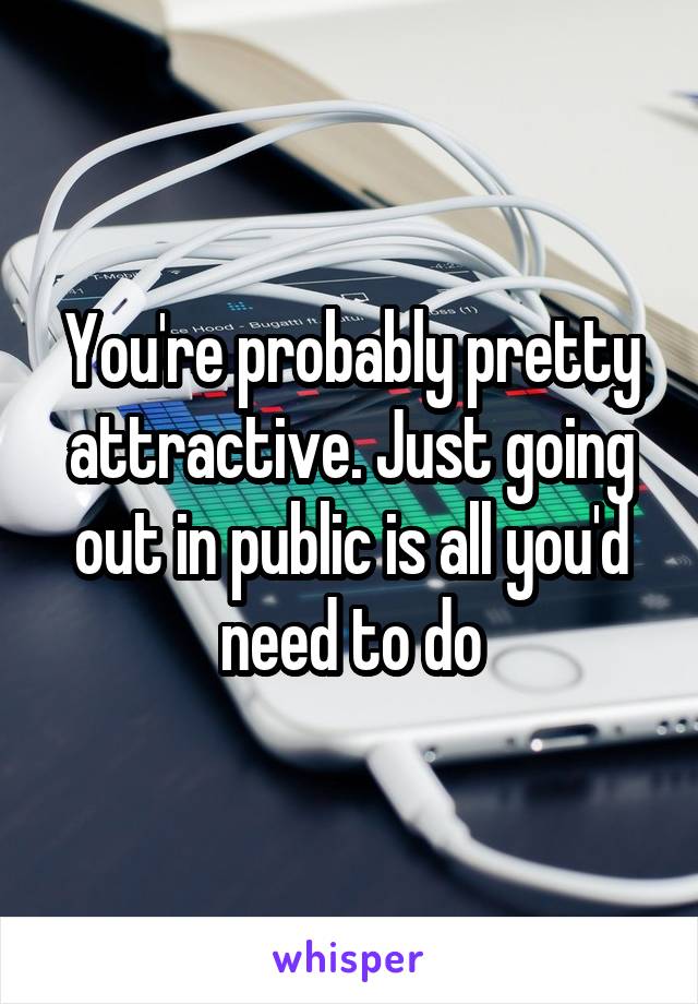 You're probably pretty attractive. Just going out in public is all you'd need to do