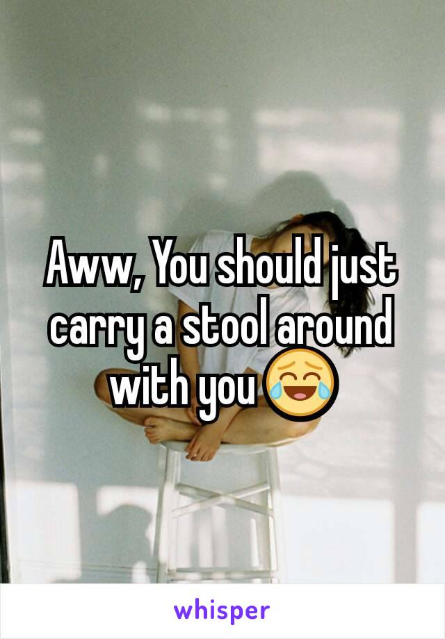 Aww, You should just carry a stool around with you 😂