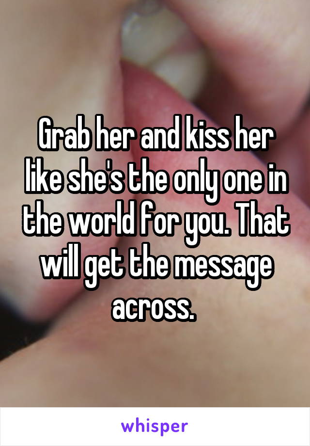 Grab her and kiss her like she's the only one in the world for you. That will get the message across. 