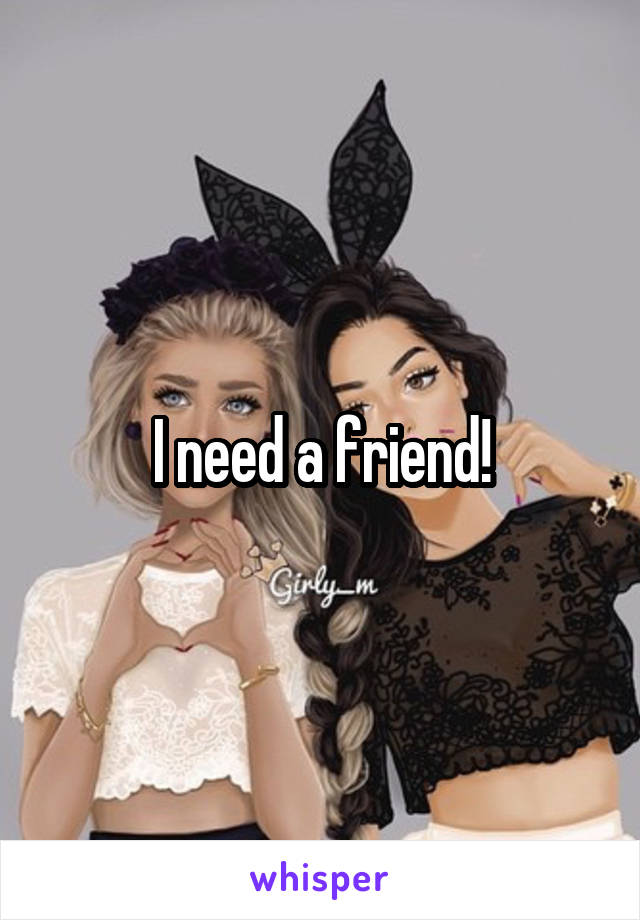 I need a friend!