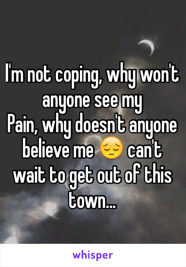 I'm not coping, why won't anyone see my
Pain, why doesn't anyone believe me 😔 can't wait to get out of this town...