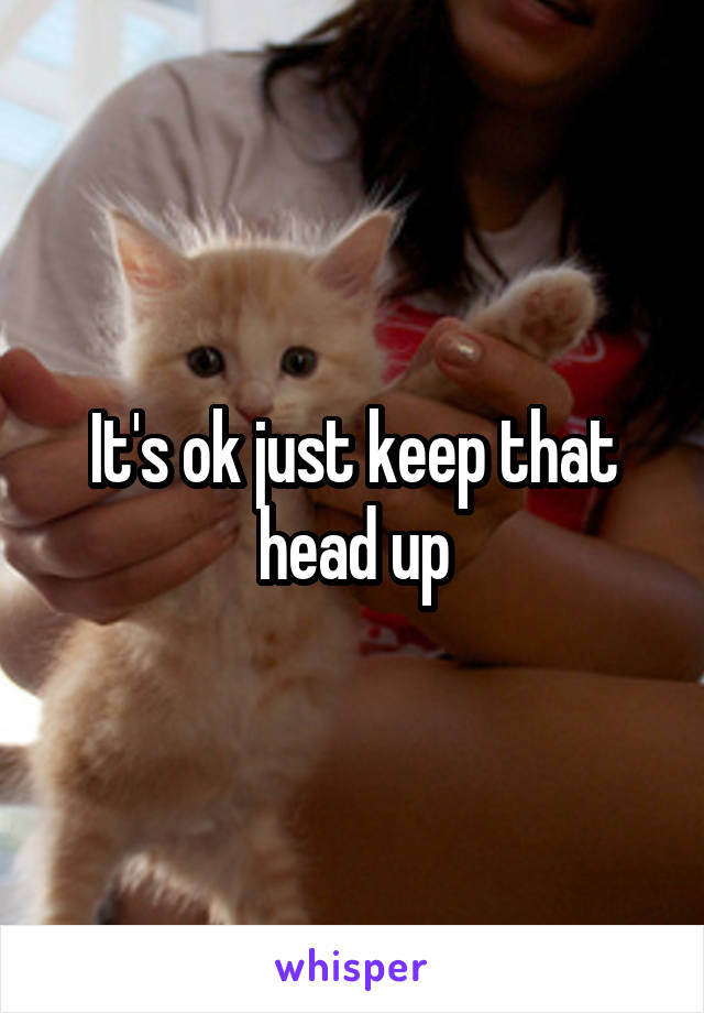 It's ok just keep that head up