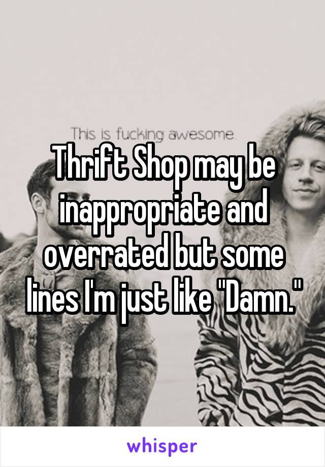 Thrift Shop may be inappropriate and overrated but some lines I'm just like "Damn."