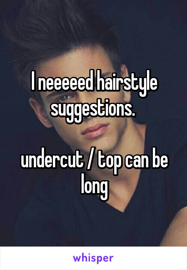 I neeeeed hairstyle suggestions. 

undercut / top can be long