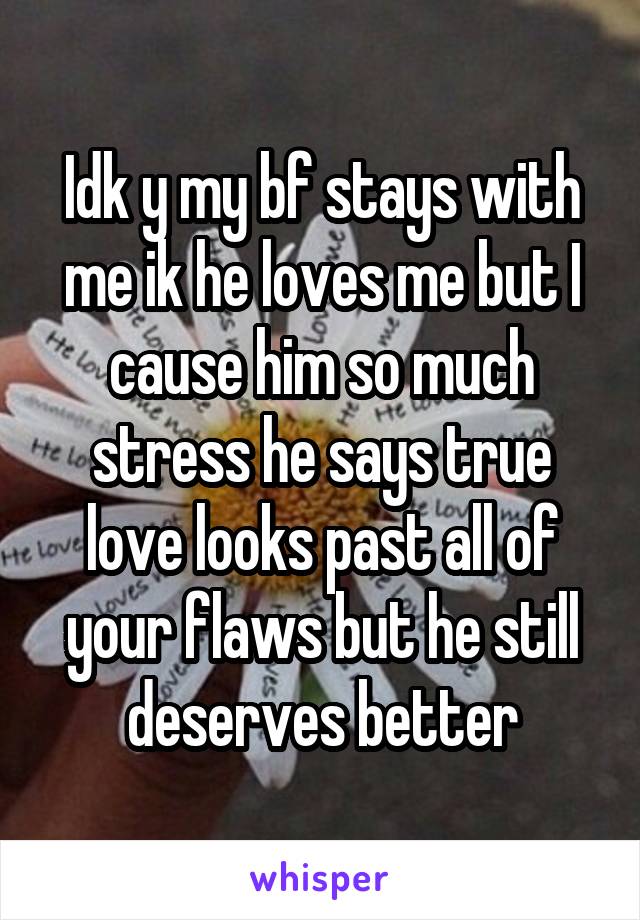 Idk y my bf stays with me ik he loves me but I cause him so much stress he says true love looks past all of your flaws but he still deserves better