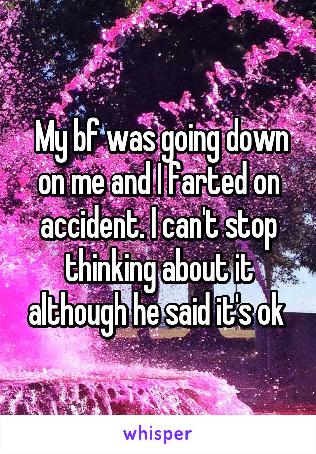  My bf was going down on me and I farted on accident. I can't stop thinking about it although he said it's ok 