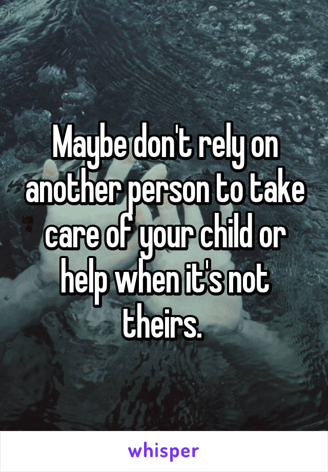 Maybe don't rely on another person to take care of your child or help when it's not theirs. 