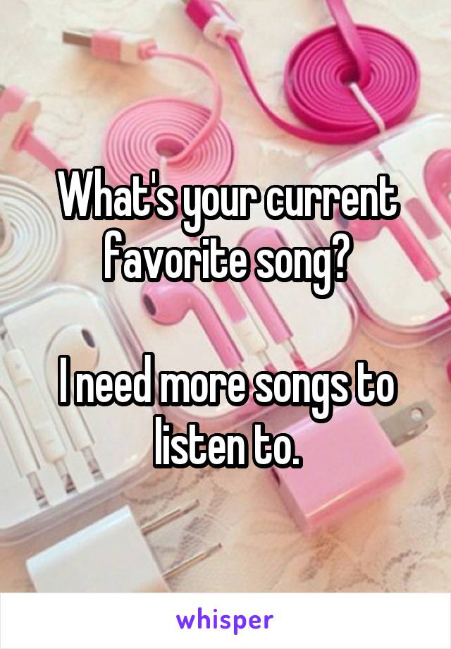 What's your current favorite song?

I need more songs to listen to.