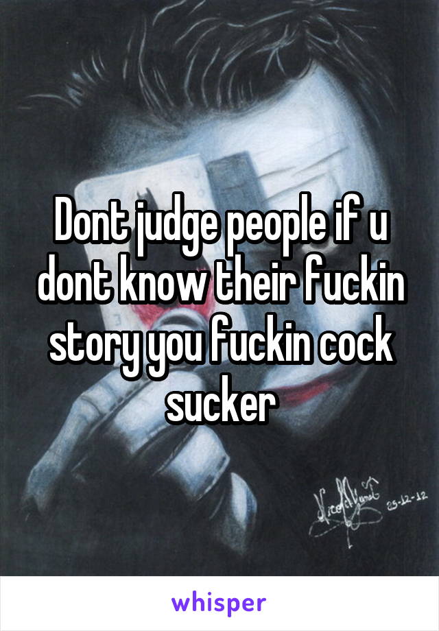 Dont judge people if u dont know their fuckin story you fuckin cock sucker