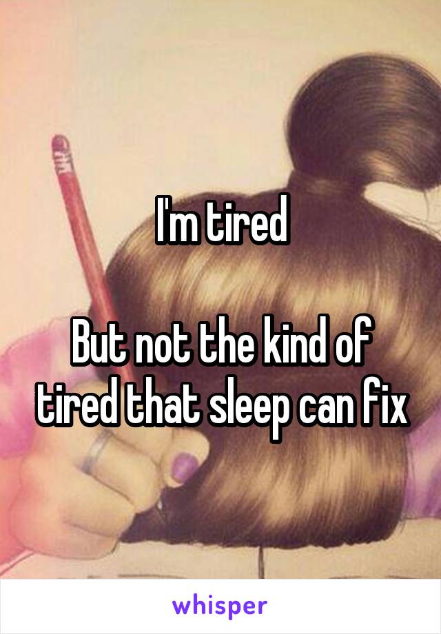 I'm tired

But not the kind of tired that sleep can fix