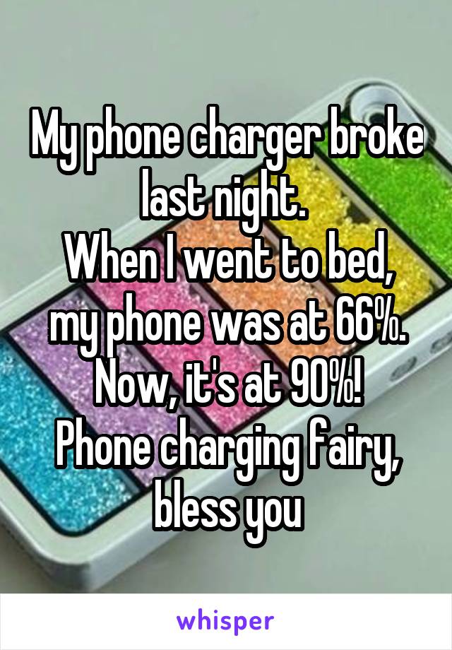 My phone charger broke last night. 
When I went to bed, my phone was at 66%.
Now, it's at 90%!
Phone charging fairy, bless you