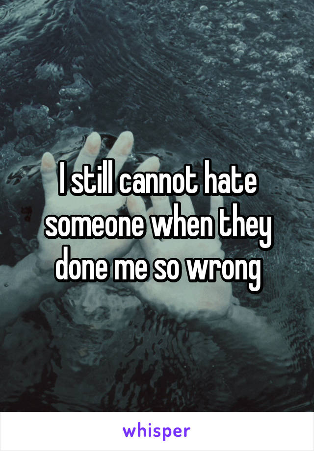 I still cannot hate someone when they done me so wrong