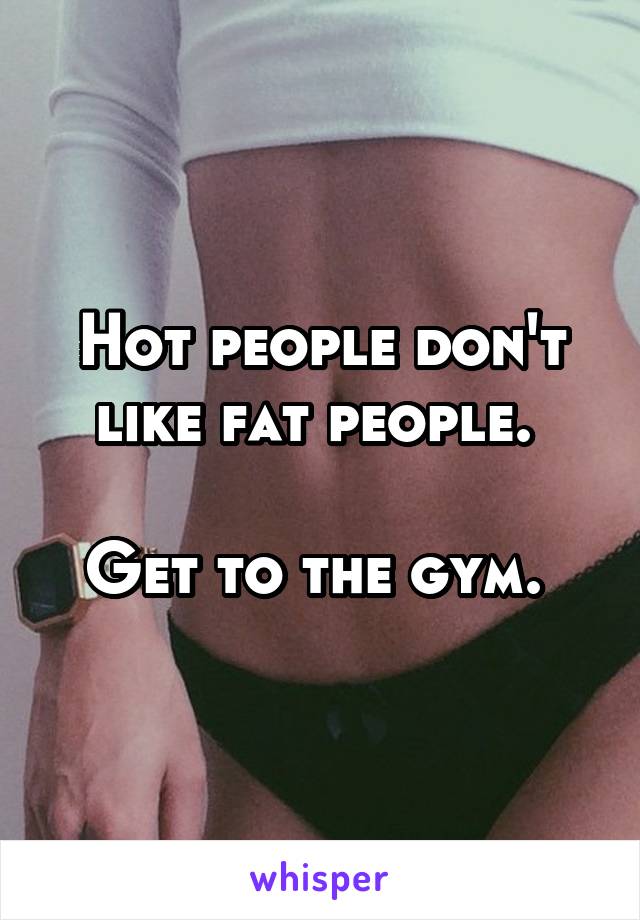 Hot people don't like fat people. 

Get to the gym. 