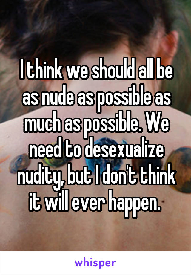 I think we should all be as nude as possible as much as possible. We need to desexualize nudity, but I don't think it will ever happen. 