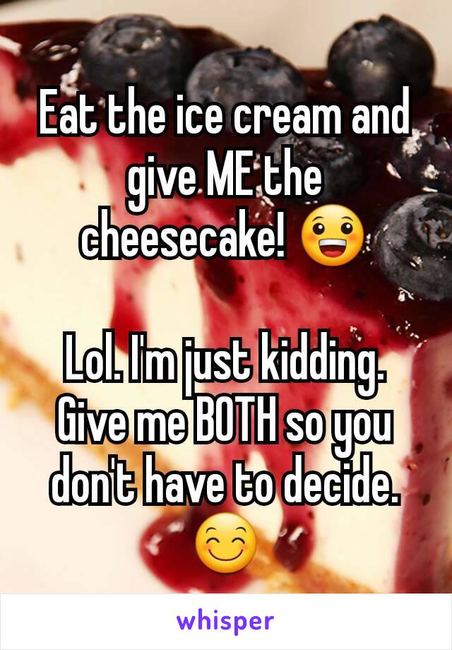 Eat the ice cream and give ME the cheesecake! 😀

Lol. I'm just kidding. Give me BOTH so you don't have to decide. 😊