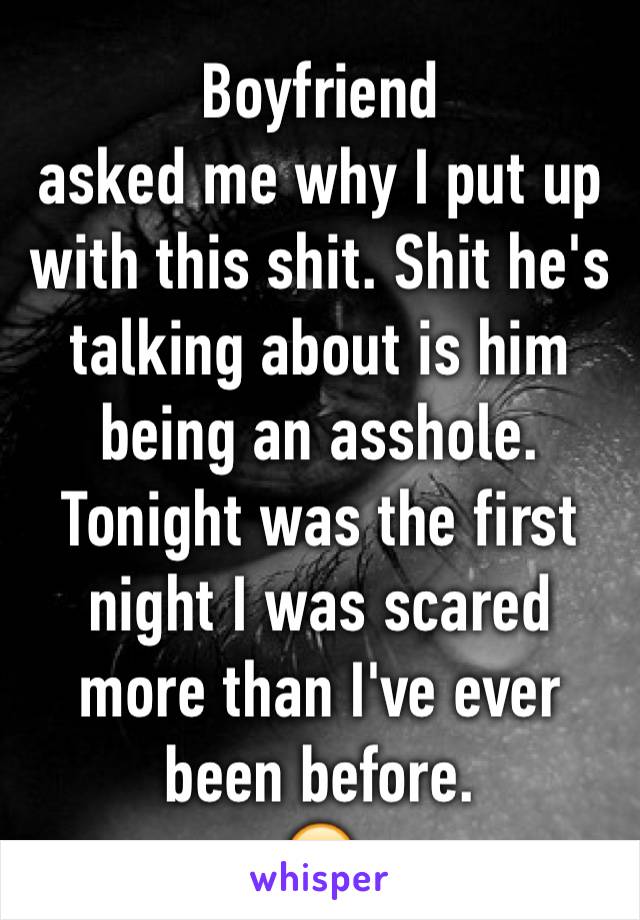 Boyfriend 
asked me why I put up with this shit. Shit he's talking about is him being an asshole. Tonight was the first night I was scared more than I've ever been before. 
😕