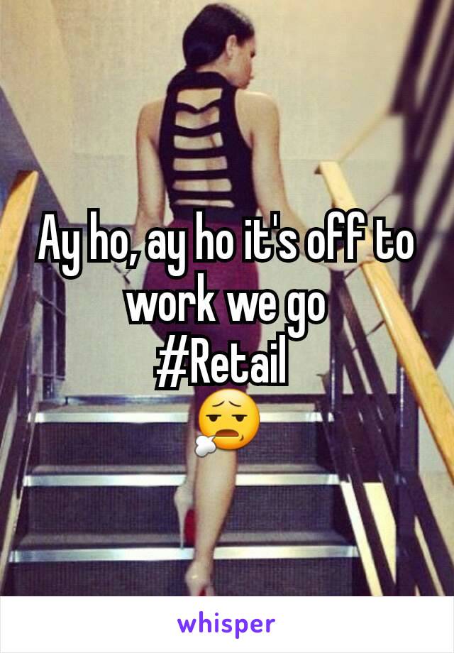 Ay ho, ay ho it's off to work we go
#Retail 
😧