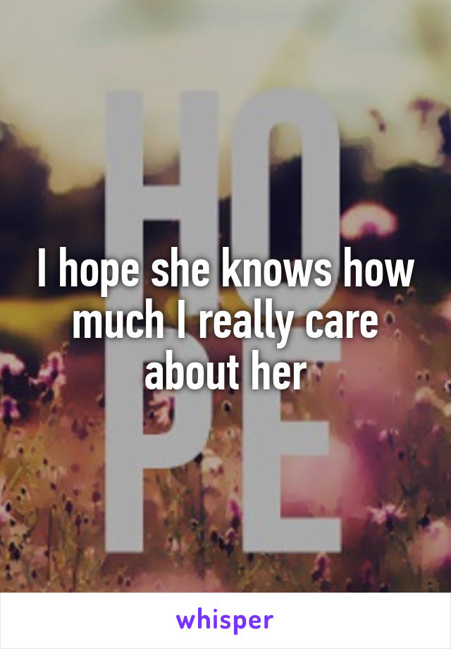 I hope she knows how much I really care about her