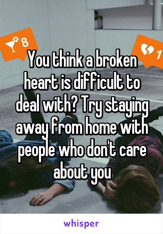 You think a broken heart is difficult to deal with? Try staying away from home with people who don't care about you