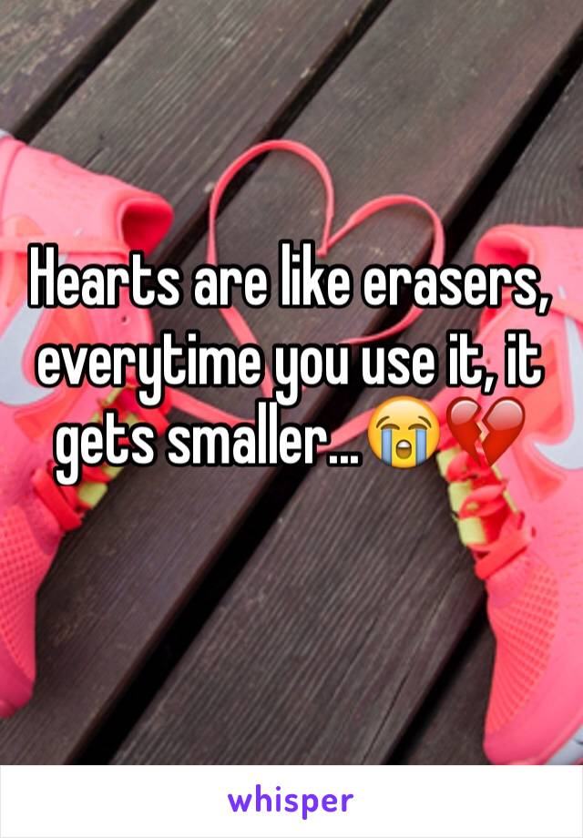 Hearts are like erasers, everytime you use it, it gets smaller...😭💔