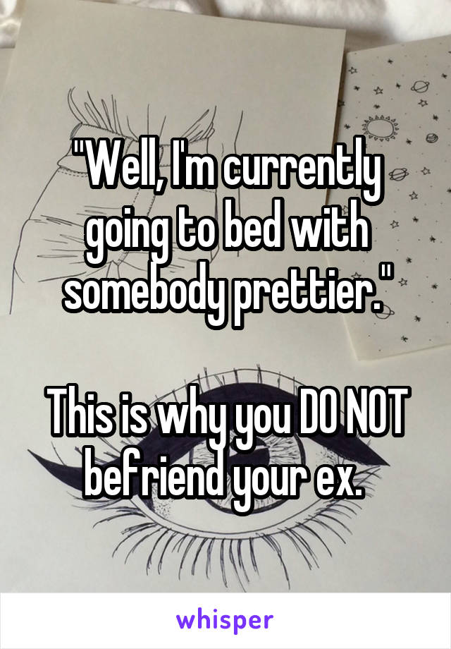 "Well, I'm currently going to bed with somebody prettier."

This is why you DO NOT befriend your ex. 