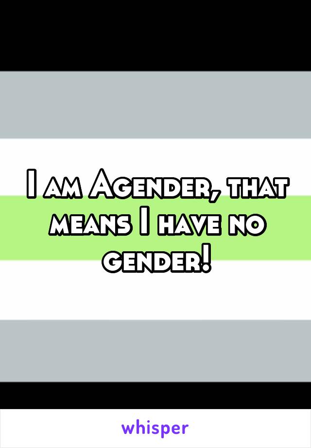 I am Agender, that means I have no gender!