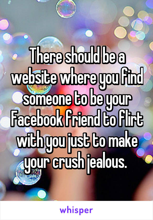 There should be a website where you find someone to be your Facebook friend to flirt with you just to make your crush jealous. 