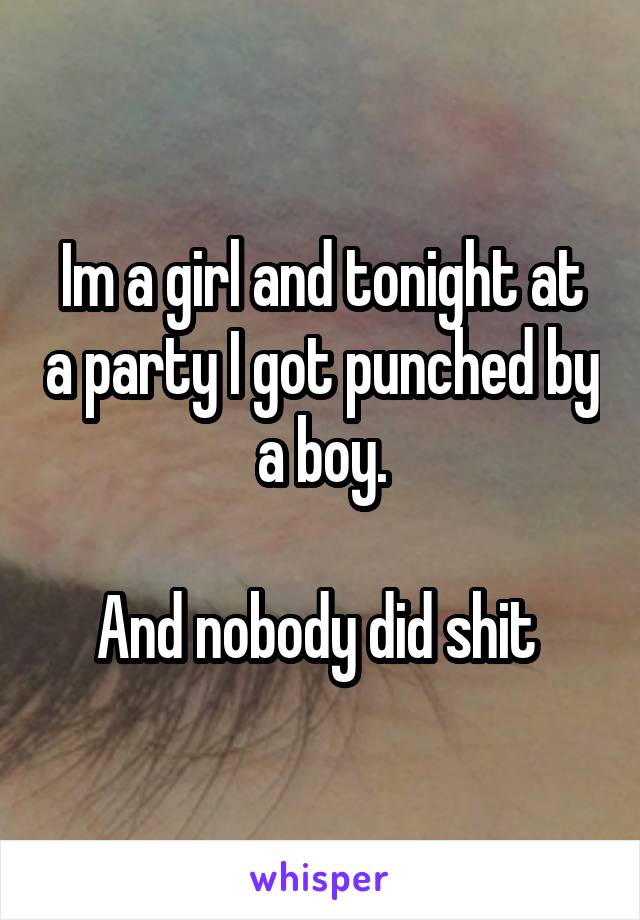 Im a girl and tonight at a party I got punched by a boy.

And nobody did shit 