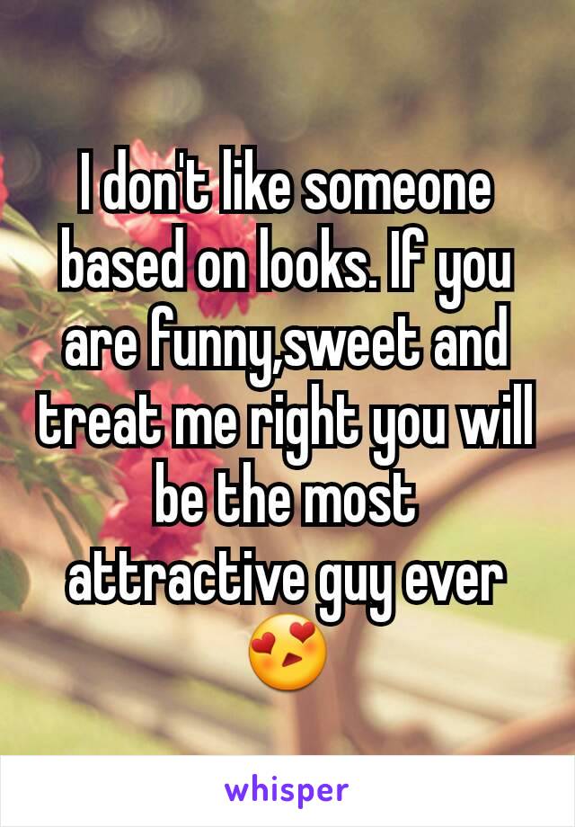 I don't like someone based on looks. If you are funny,sweet and treat me right you will be the most attractive guy ever😍