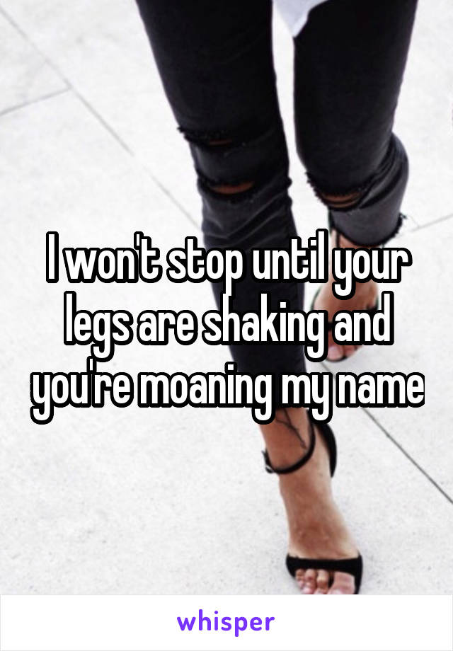 I won't stop until your legs are shaking and you're moaning my name