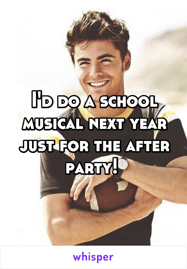 I'd do a school musical next year just for the after party! 