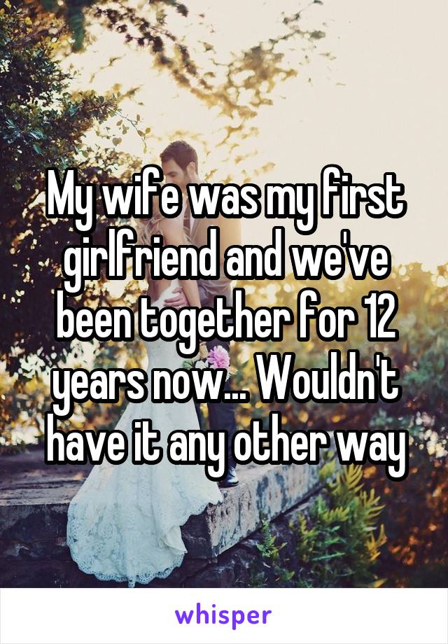 My wife was my first girlfriend and we've been together for 12 years now... Wouldn't have it any other way